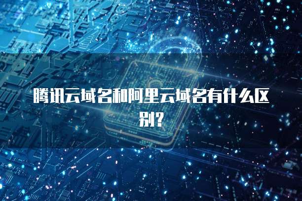 腾讯云域名和阿里云域名有什么区别？