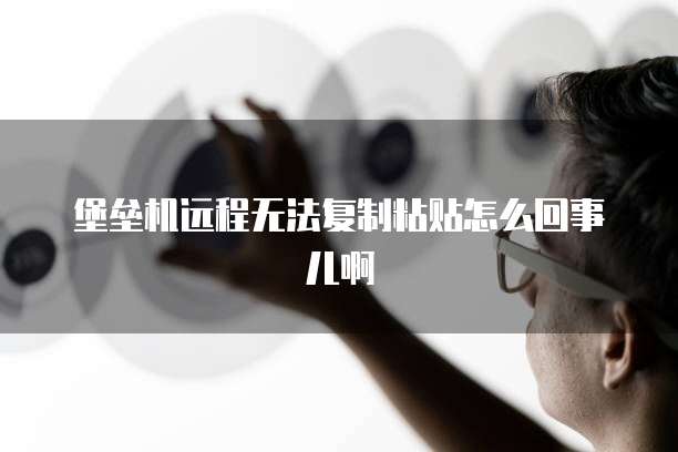 堡垒机远程无法复制粘贴怎么回事儿啊