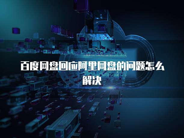 百度网盘回应阿里网盘的问题怎么解决