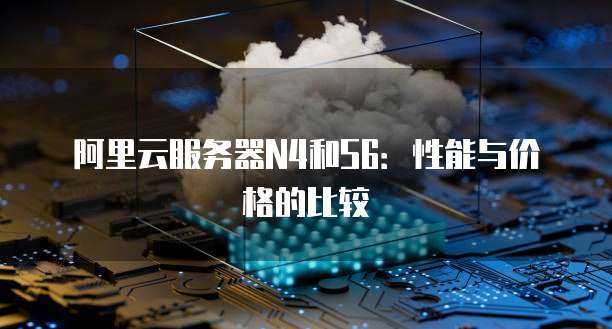 阿里云服务器N4和S6：性能与价格的比较