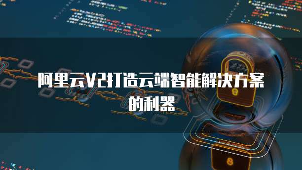 阿里云V2打造云端智能解决方案的利器
