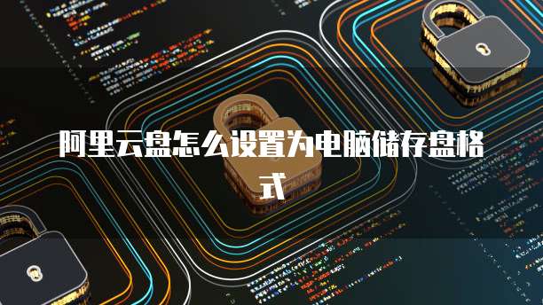 阿里云盘怎么设置为电脑储存盘格式