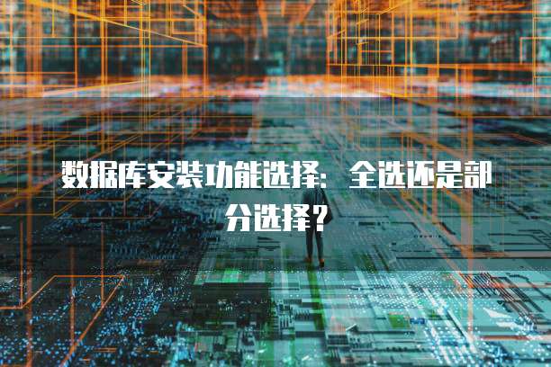数据库安装功能选择：全选还是部分选择？