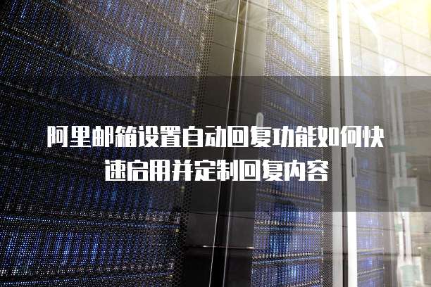 阿里邮箱设置自动回复功能如何快速启用并定制回复内容
