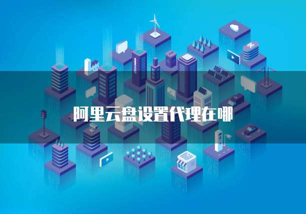 阿里云盘设置代理在哪
