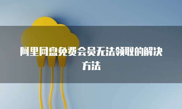 阿里网盘免费会员无法领取的解决方法