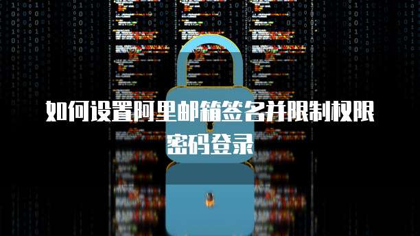 如何设置阿里邮箱签名并限制权限密码登录