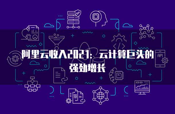 阿里云收入2021：云计算巨头的强劲增长