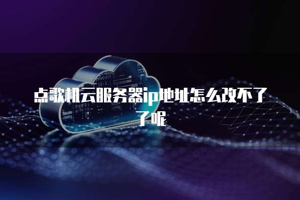 点歌机云服务器ip地址怎么改不了了呢
