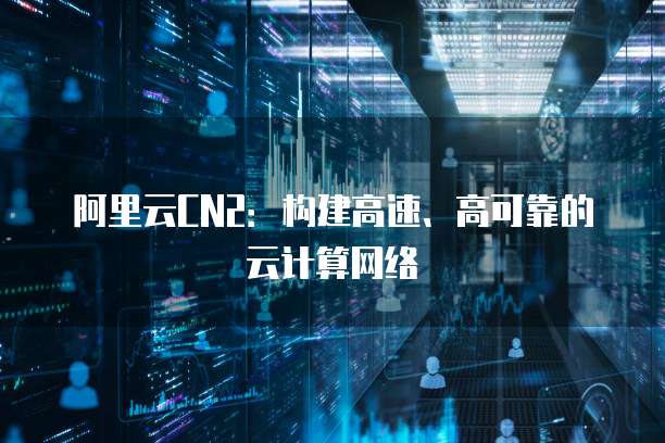 阿里云CN2：构建高速、高可靠的云计算网络