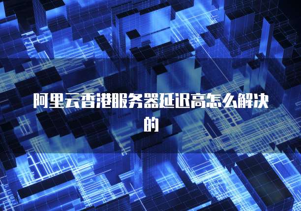 阿里云香港服务器延迟高怎么解决的