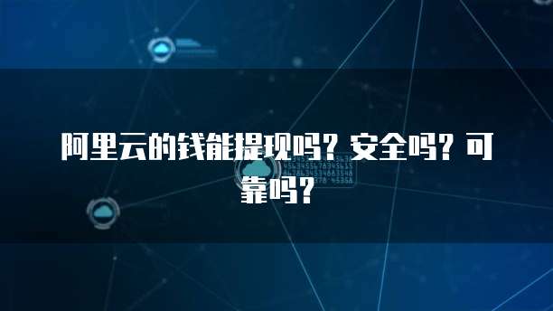 阿里云的钱能提现吗？安全吗？可靠吗？
