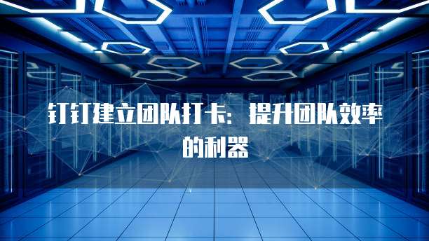 钉钉建立团队打卡：提升团队效率的利器
