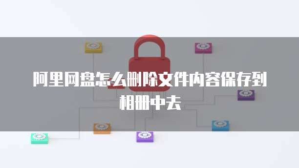 阿里网盘怎么删除文件内容保存到相册中去