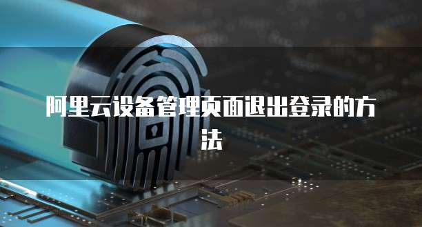 阿里云设备管理页面退出登录的方法