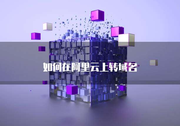 如何在阿里云上转域名