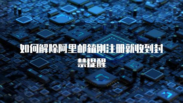 如何解除阿里邮箱刚注册就收到封禁提醒