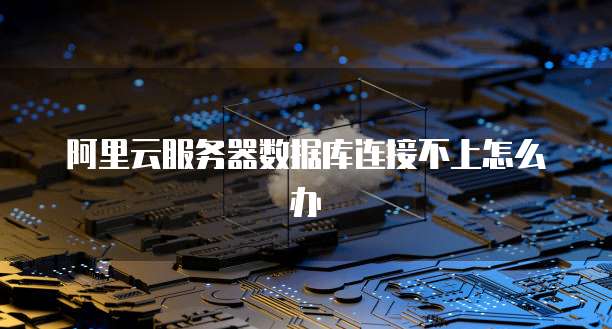 阿里云服务器数据库连接不上怎么办