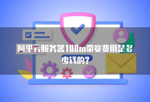 阿里云服务器100m带宽费用是多少钱的？