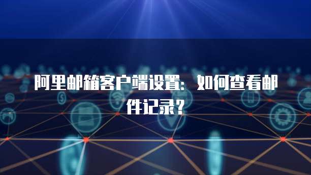 阿里邮箱客户端设置：如何查看邮件记录？