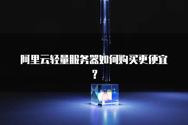 阿里云轻量服务器如何购买更便宜？