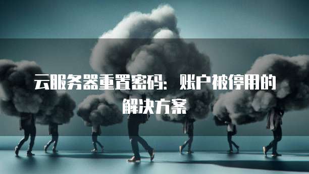 云服务器重置密码：账户被停用的解决方案