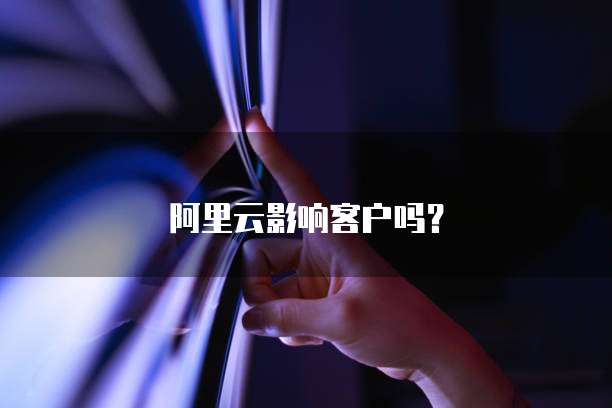阿里云影响客户吗？