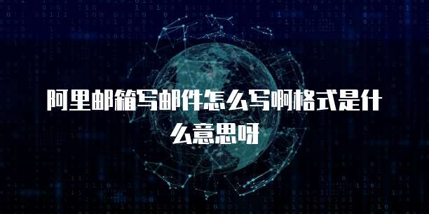 阿里邮箱写邮件怎么写啊格式是什么意思呀