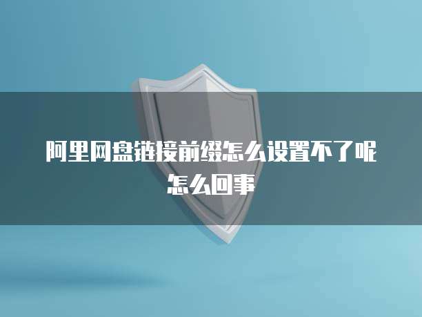 阿里网盘链接前缀怎么设置不了呢怎么回事