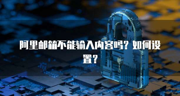阿里邮箱不能输入内容吗？如何设置？