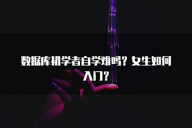 数据库初学者自学难吗？女生如何入门？