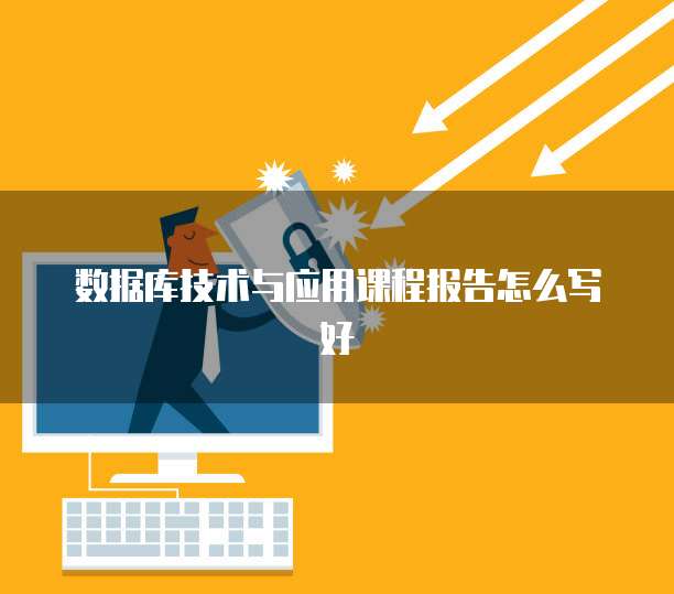 数据库技术与应用课程报告怎么写好