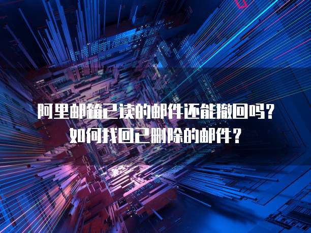 阿里邮箱已读的邮件还能撤回吗？如何找回已删除的邮件？