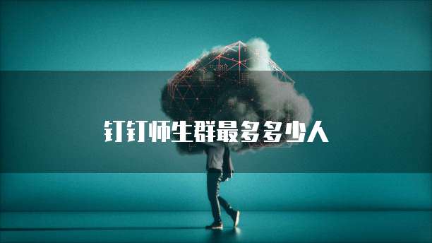 钉钉师生群最多多少人