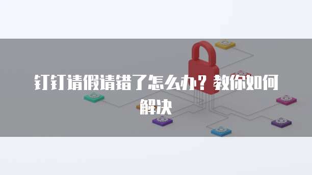 钉钉请假请错了怎么办？教你如何解决