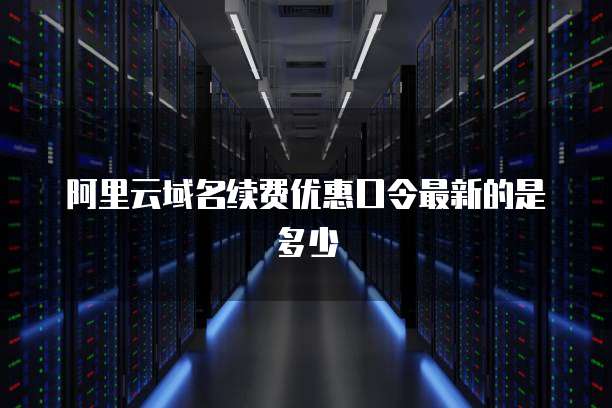 阿里云域名续费优惠口令最新的是多少