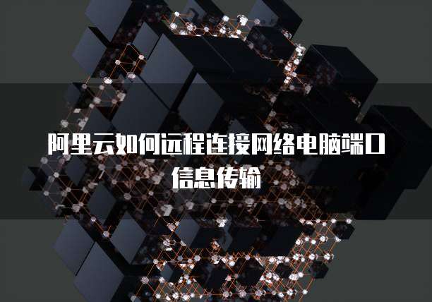 阿里云如何远程连接网络电脑端口信息传输