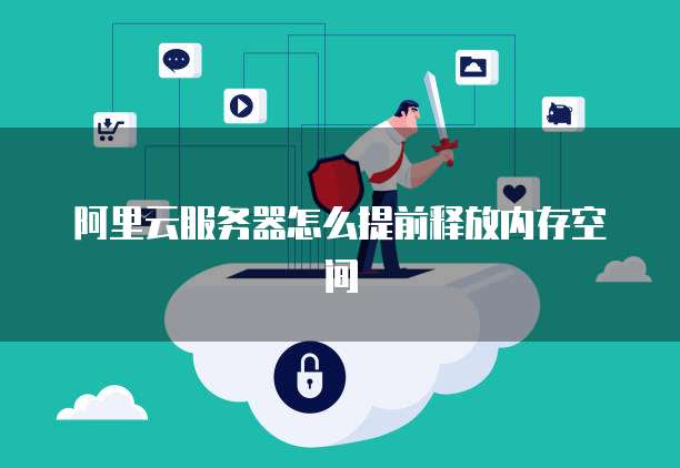 阿里云服务器怎么提前释放内存空间