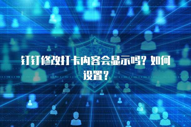 钉钉修改打卡内容会显示吗？如何设置？