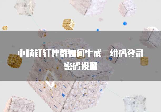 电脑钉钉建群如何生成二维码登录密码设置