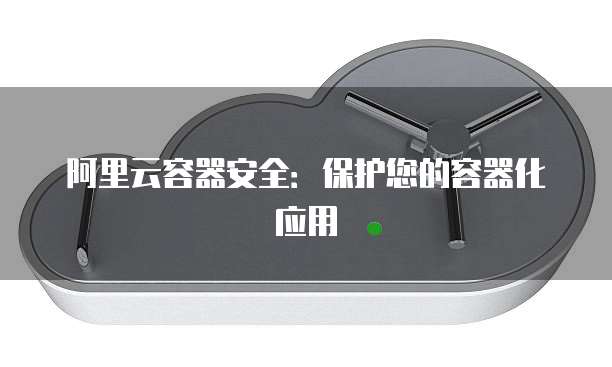 阿里云容器安全：保护您的容器化应用