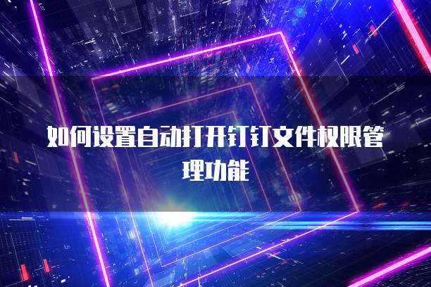 如何设置自动打开钉钉文件权限管理功能