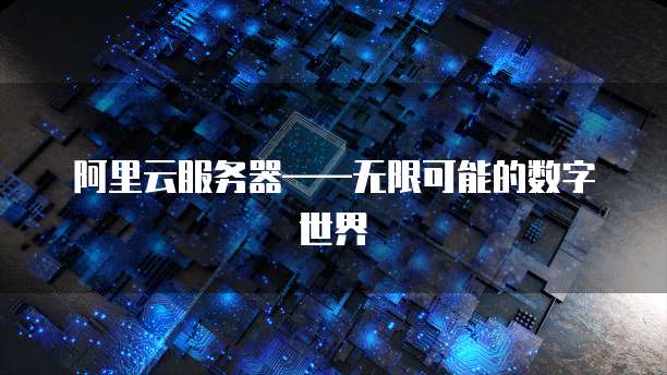阿里云服务器&mdash;&mdash;无限可能的数字世界