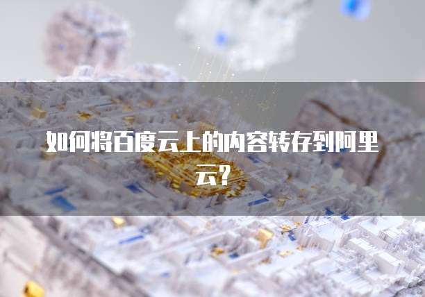 如何将百度云上的内容转存到阿里云？
