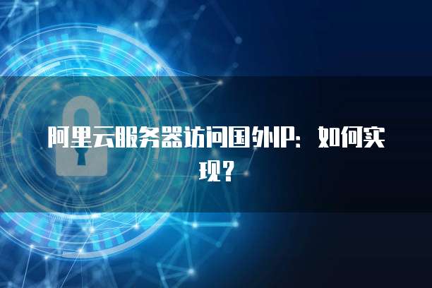 阿里云服务器访问国外IP：如何实现？