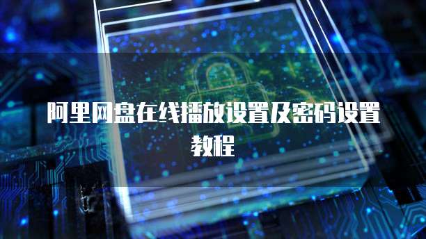 阿里网盘在线播放设置及密码设置教程