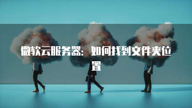 微软云服务器：如何找到文件夹位置