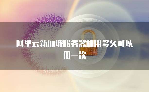 阿里云新加坡服务器租用多久可以用一次