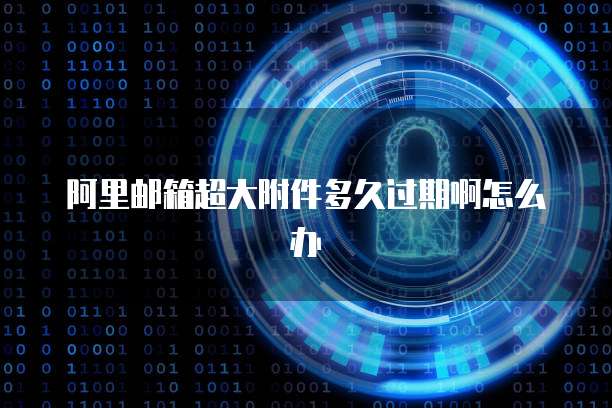 阿里邮箱超大附件多久过期啊怎么办