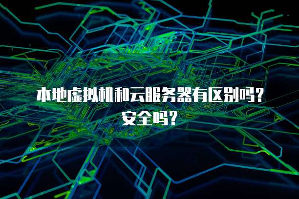 本地虚拟机和云服务器有区别吗？安全吗？